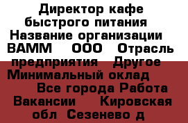 Директор кафе быстрого питания › Название организации ­ ВАММ  , ООО › Отрасль предприятия ­ Другое › Минимальный оклад ­ 45 000 - Все города Работа » Вакансии   . Кировская обл.,Сезенево д.